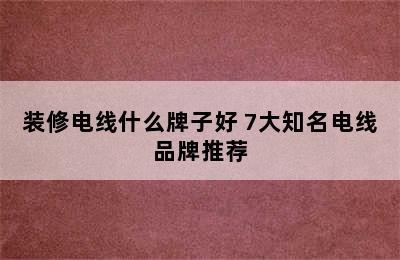 装修电线什么牌子好 7大知名电线品牌推荐